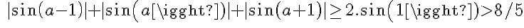 5$\quad|sin(a-1)|+|sin(a)|+|sin(a+1)|\geq 2.sin(1)>8/5\\\,